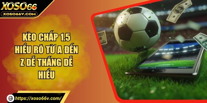 Kèo chấp 1.5 hiểu rõ từ A đến Z dễ thắng dễ hiểu